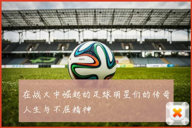 在战火中崛起的足球明星们的传奇人生与不屈精神