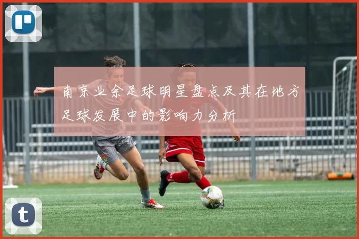 南京业余足球明星盘点及其在地方足球发展中的影响力分析