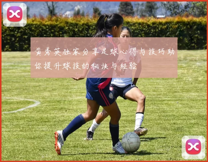 黄秀英独家分享足球心得与技巧助你提升球技的秘诀与经验