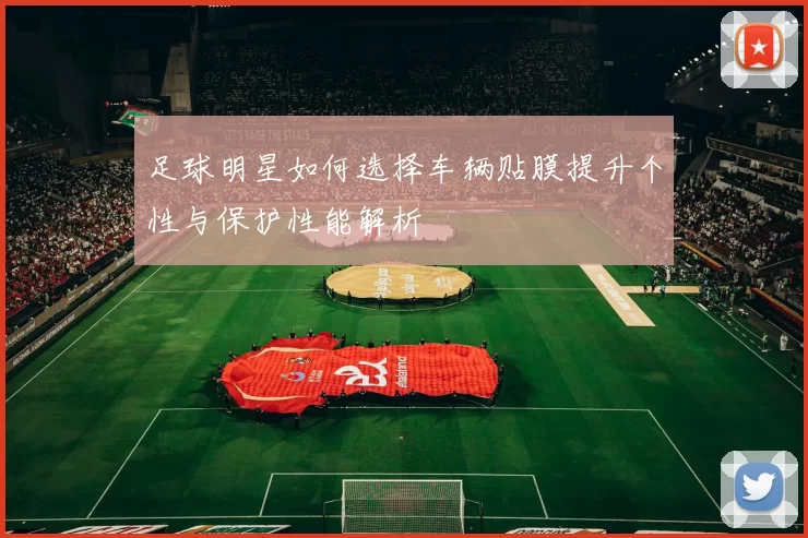 足球明星如何选择车辆贴膜提升个性与保护性能解析
