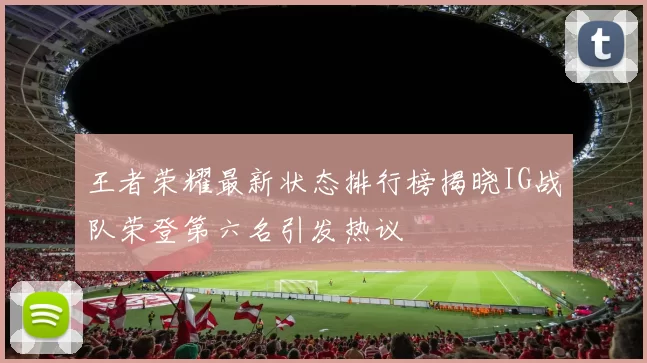王者荣耀最新状态排行榜揭晓IG战队荣登第六名引发热议