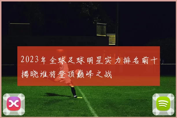 2023年全球足球明星实力排名前十揭晓谁将登顶巅峰之战