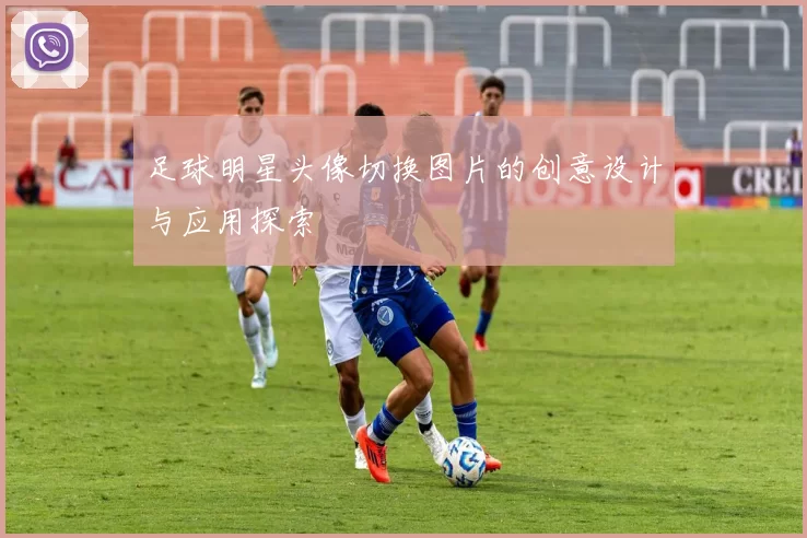 足球明星头像切换图片的创意设计与应用探索