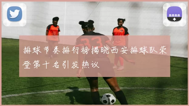 排球节奏排行榜揭晓西安排球队荣登第十名引发热议