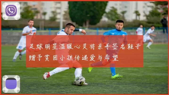 足球明星温暖心灵将亲手签名鞋子赠予贫困小孩传递爱与希望