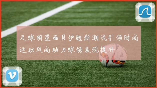 足球明星面具护脸新潮流引领时尚运动风尚助力球场表现提升