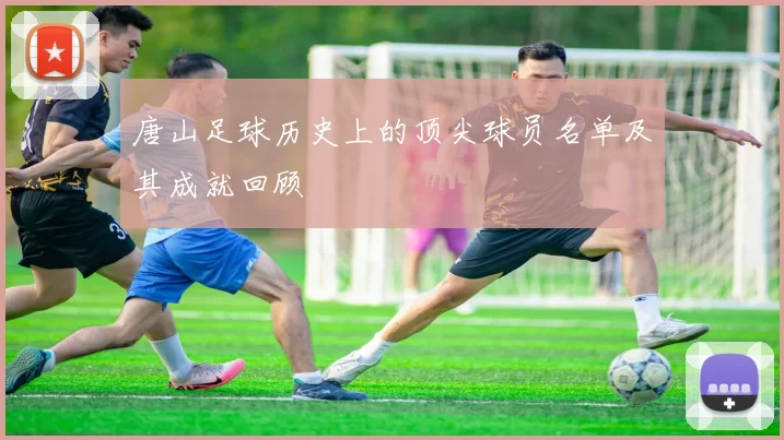 唐山足球历史上的顶尖球员名单及其成就回顾