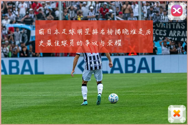 前日本足球明星排名榜揭晓谁是历史最佳球员的争议与荣耀