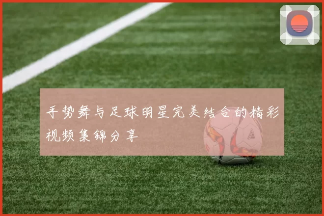 手势舞与足球明星完美结合的精彩视频集锦分享