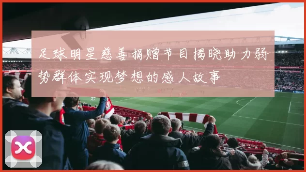 足球明星慈善捐赠节目揭晓助力弱势群体实现梦想的感人故事