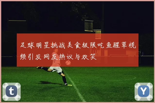 足球明星挑战美食极限吃鱼腥草视频引发网友热议与欢笑