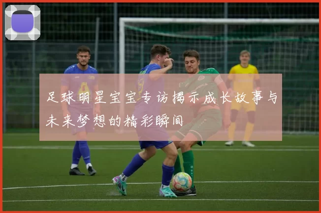 足球明星宝宝专访揭示成长故事与未来梦想的精彩瞬间