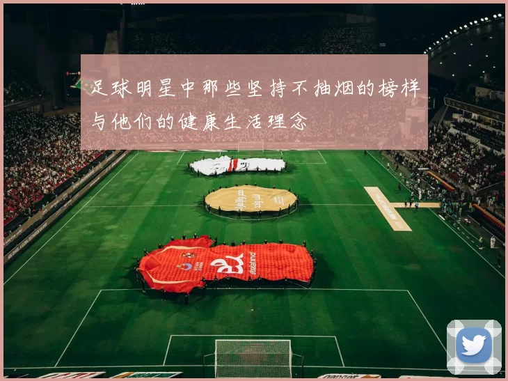 足球明星中那些坚持不抽烟的榜样与他们的健康生活理念