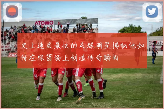 史上速度最快的足球明星揭秘他如何在绿茵场上创造传奇瞬间
