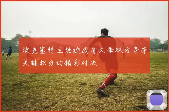 埃克塞特主场迎战考文垂双方争夺关键积分的精彩对决