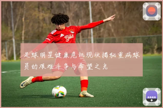 足球明星健康危机现状揭秘重病球员的艰难斗争与希望之光