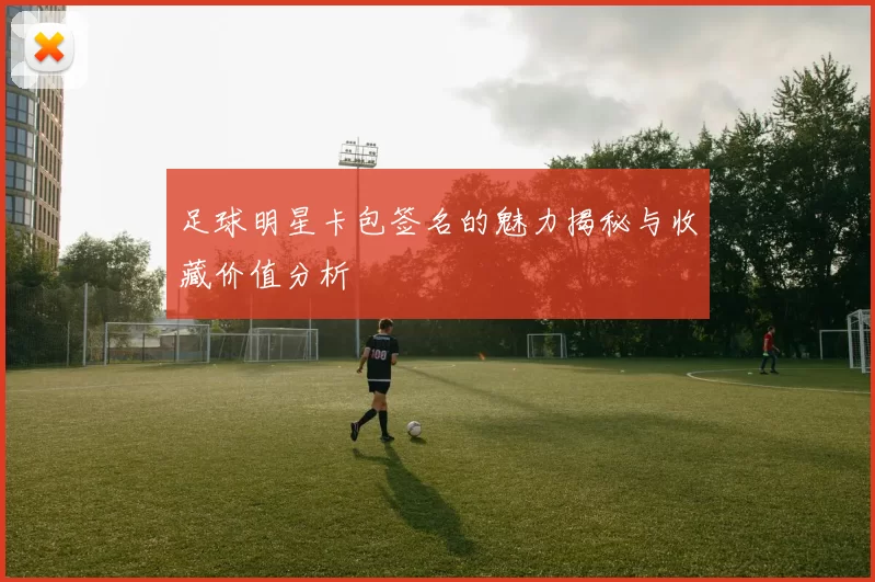 足球明星卡包签名的魅力揭秘与收藏价值分析