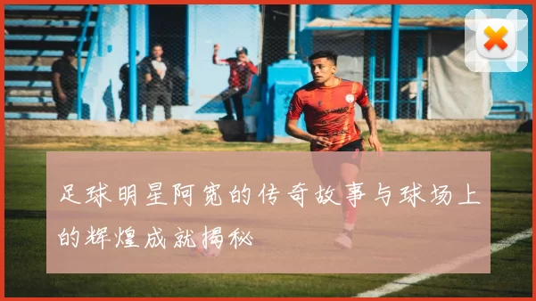 足球明星阿宽的传奇故事与球场上的辉煌成就揭秘