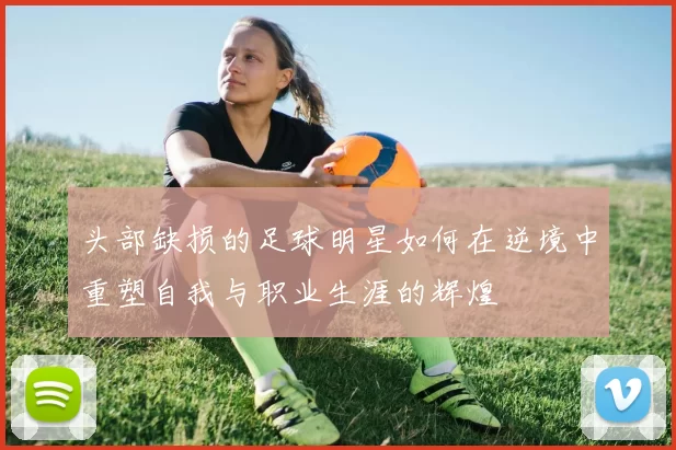 头部缺损的足球明星如何在逆境中重塑自我与职业生涯的辉煌