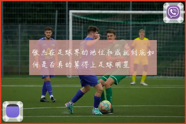 张杰在足球界的地位和成就到底如何是否真的算得上足球明星