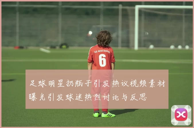 足球明星扔瓶子引发热议视频素材曝光引发球迷热烈讨论与反思