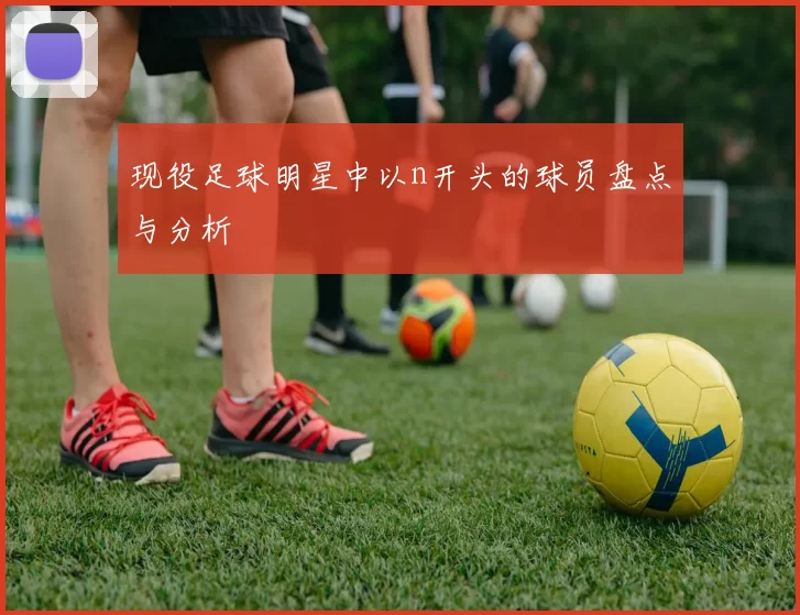 现役足球明星中以n开头的球员盘点与分析