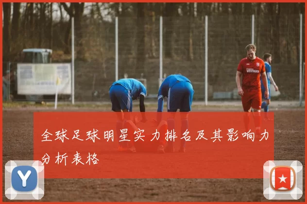 全球足球明星实力排名及其影响力分析表格