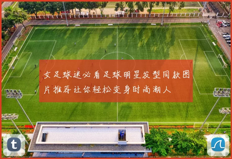 女足球迷必看足球明星发型同款图片推荐让你轻松变身时尚潮人