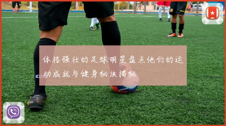 体格强壮的足球明星盘点他们的运动成就与健身秘诀揭秘