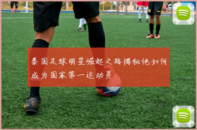 泰国足球明星崛起之路揭秘他如何成为国家第一运动员