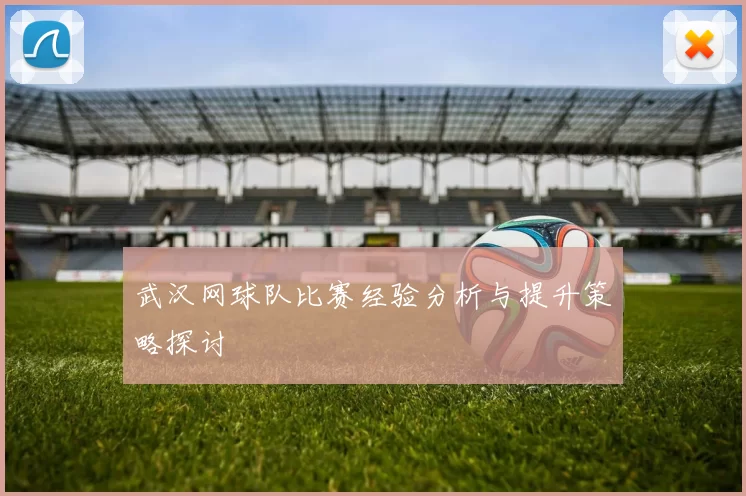 武汉网球队比赛经验分析与提升策略探讨