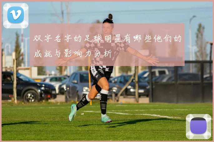 双字名字的足球明星有哪些他们的成就与影响力分析