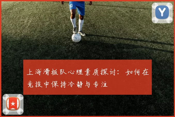 上海滑板队心理素质探讨：如何在竞技中保持冷静与专注